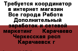 Требуется координатор в интернет-магазин - Все города Работа » Дополнительный заработок и сетевой маркетинг   . Карачаево-Черкесская респ.,Карачаевск г.